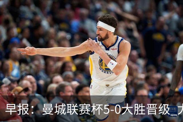 早报：曼城联赛杯5-0大胜晋级 尤文欧联杯5-0开门红